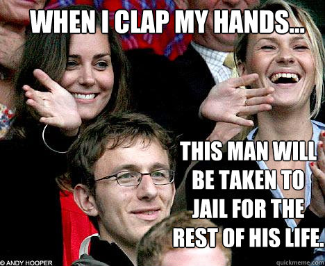 When I clap my hands... This man will be taken to jail for the rest of his life. - When I clap my hands... This man will be taken to jail for the rest of his life.  Kate Middleton