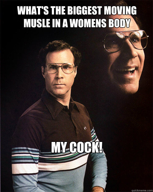 What's the biggest moving musle in a womens body  My cock! 

 - What's the biggest moving musle in a womens body  My cock! 

  will ferrell