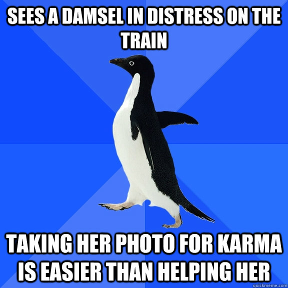 sees a damsel in distress on the train taking her photo for karma is easier than helping her  Socially Awkward Penguin
