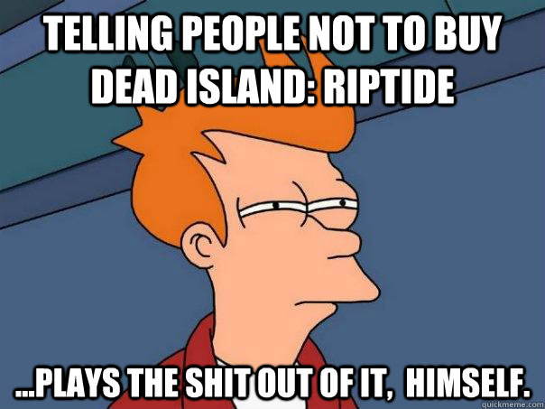 Telling people not to buy Dead Island: Riptide ...plays the shit out of it,  himself. - Telling people not to buy Dead Island: Riptide ...plays the shit out of it,  himself.  Futurama Fry