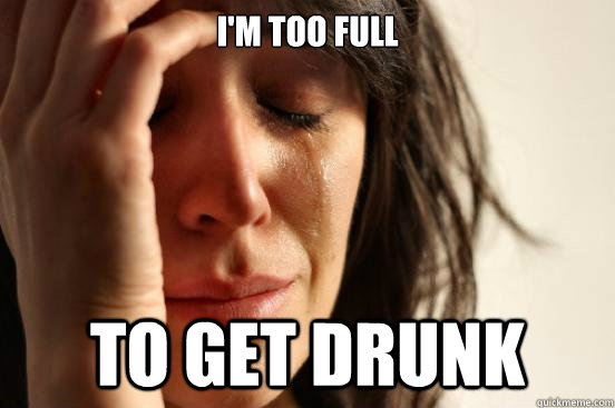 I'm too full to get drunk  First World Problems