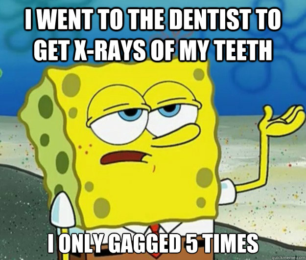 I went to the dentist to get x-rays of my teeth I only gagged 5 times - I went to the dentist to get x-rays of my teeth I only gagged 5 times  Tough Spongebob