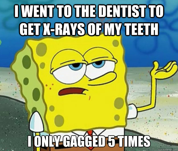 I went to the dentist to get x-rays of my teeth I only gagged 5 times  Tough Spongebob