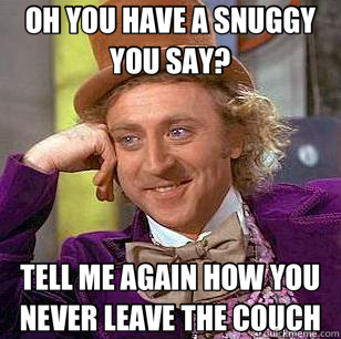 OH YOU HAVE A SNUGGY YOU SAY? TELL ME AGAIN HOW YOU NEVER LEAVE THE COUCH - OH YOU HAVE A SNUGGY YOU SAY? TELL ME AGAIN HOW YOU NEVER LEAVE THE COUCH  Condescending Wonka