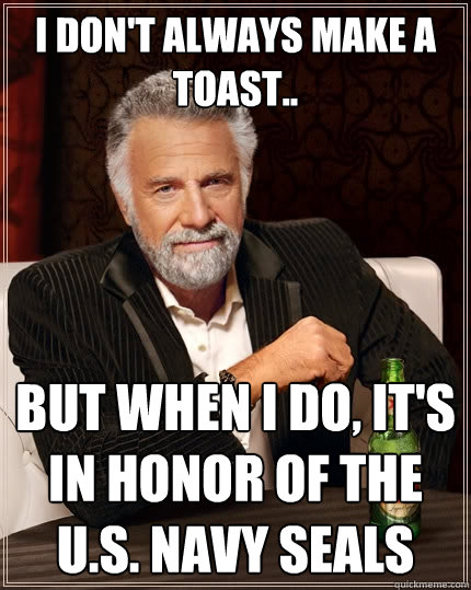 I DON'T ALWAYS MAKE A TOAST.. BUT WHEN I DO, IT'S IN HONOR OF THE U.S. NAVY SEALS  The Most Interesting Man In The World