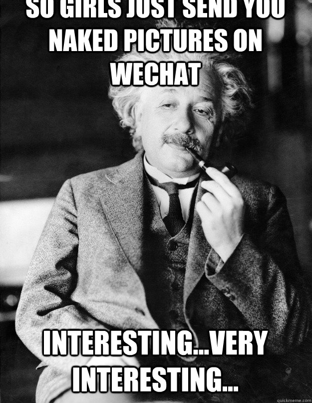 So girls just send you naked pictures on wechat Interesting...very interesting...  Einstein