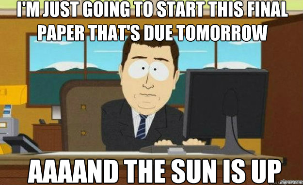 I'm just going to start this final paper that's due tomorrow AAAAND the sun is up - I'm just going to start this final paper that's due tomorrow AAAAND the sun is up  aaaand its gone