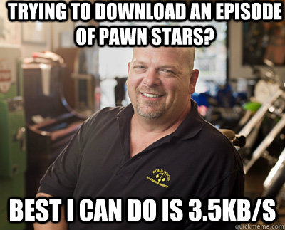 trying to download an episode of pawn stars? best i can do is 3.5kb/s  Pawn Stars