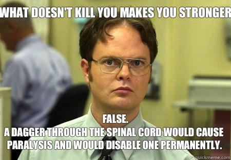 What doesn't kill you makes you stronger False.
A dagger through the spinal cord would cause paralysis and would disable one permanently.  Schrute
