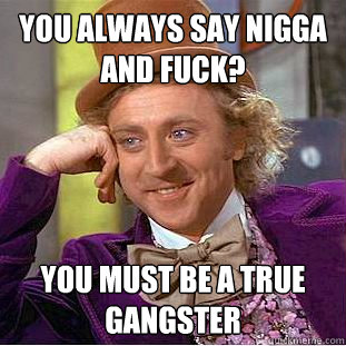 You always say Nigga and fuck? You must be a true gangster - You always say Nigga and fuck? You must be a true gangster  Condescending Wonka