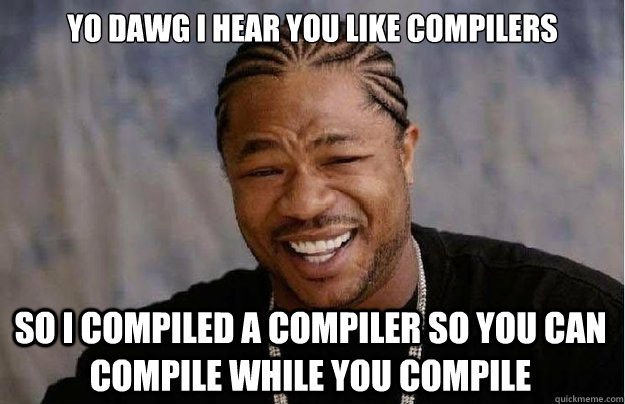 Yo dawg I hear you like compilers So I compiled a compiler so you can compile while you compile  Xzibit Yo Dawg