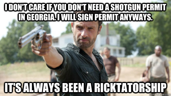 I Don't Care if you don't need a shotgun permit in Georgia. I will sign permit anyways.  it's always been a ricktatorship  ricktatorship