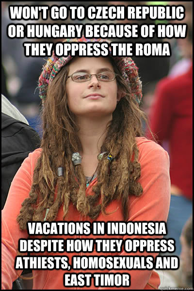 Won't go to Czech Republic or Hungary because of how they oppress the Roma Vacations in Indonesia despite how they oppress Athiests, homosexuals and East Timor  College Liberal