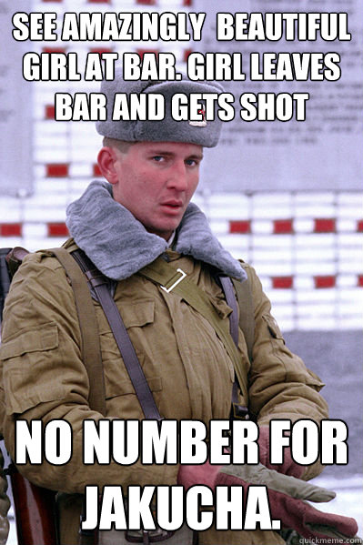 see amazingly  beautiful girl at bar. girl leaves bar and gets shot   No number for Jakucha.  Jakucha