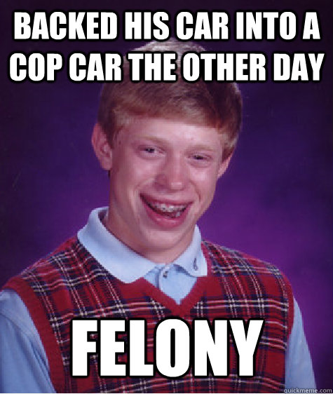 backed his car into a cop car the other day felony - backed his car into a cop car the other day felony  Bad Luck Brian