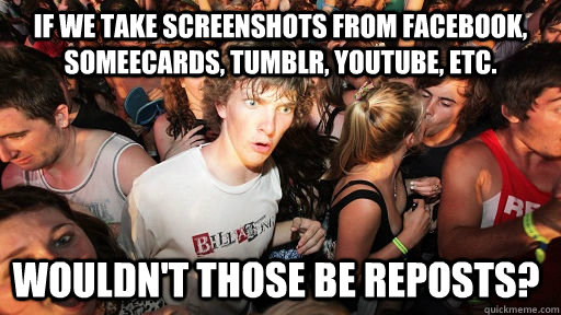 If we take screenshots from facebook, someecards, tumblr, youtube, etc. Wouldn't those be reposts?  Sudden Clarity Clarence