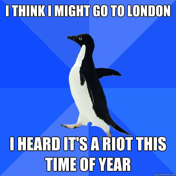I think I might go to London I heard it's a riot this time of year  Socially Awkward Penguin