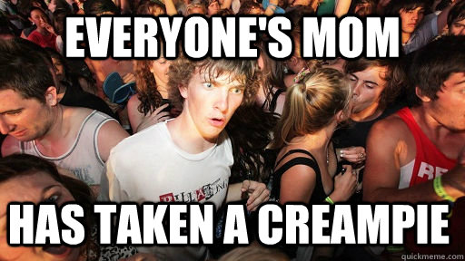 Everyone's Mom has taken a creampie - Everyone's Mom has taken a creampie  Sudden Clarity Clarence