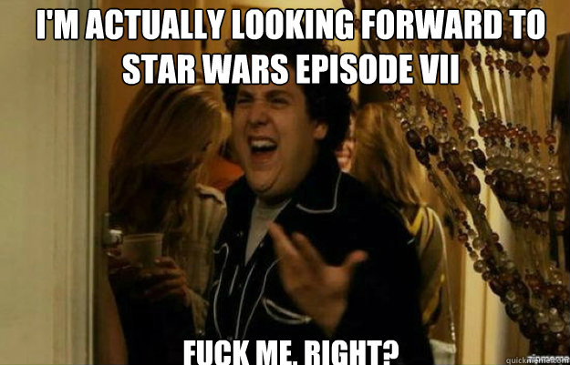 I'm actually looking forward to Star Wars Episode VII FUCK ME, RIGHT?  fuck me right