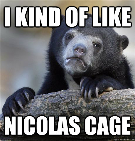 I kind of like nicolas cage  Confession Bear