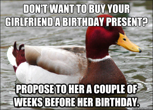 Don't want to buy your girlfriend a birthday present?
 Propose to her a couple of weeks before her birthday.  Malicious Advice Mallard