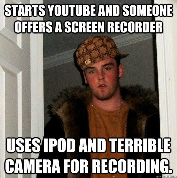 Starts youtube and someone offers a screen recorder Uses ipod and terrible camera for recording.  Scumbag Steve