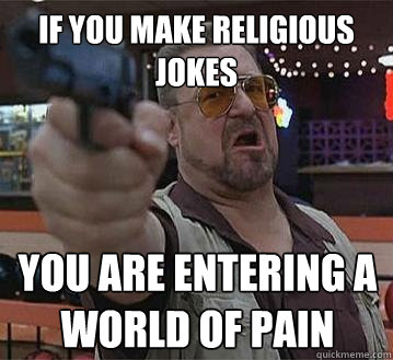 If you make religious jokes You are entering a world of pain   Pedantic Walter