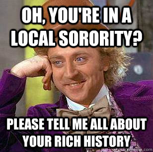 Oh, You're in a local sorority? Please tell me all about your rich history  Condescending Wonka