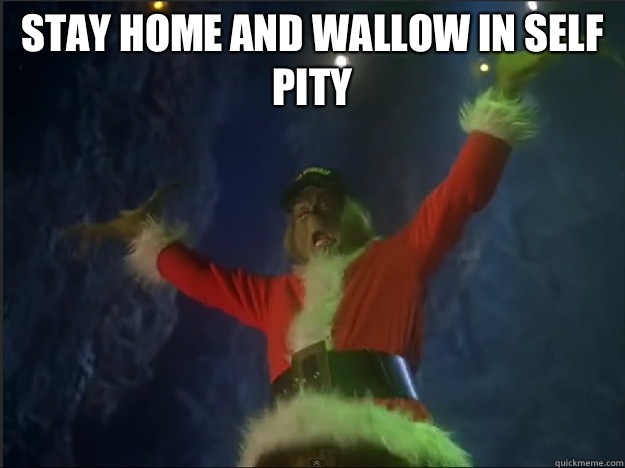 Stay home and wallow in self pity  - Stay home and wallow in self pity   The Grinch