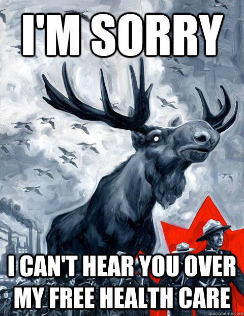 I'm sorry I can't hear you over my free health care  Vindictive Canadian Moose Overlord