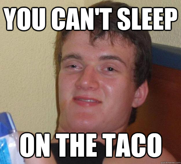 YOU CAN'T SLEEP on the taco  10 Guy