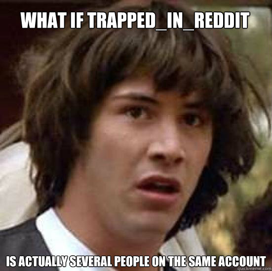 What if Trapped_in_Reddit Is actually several people on the same account  conspiracy keanu