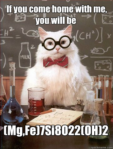  If you come home with me, you will be (Mg,Fe)7Si8O22(OH)2   Chemist cat