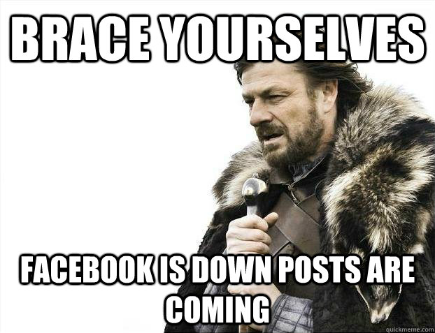 Brace yourselves Facebook is down posts are coming - Brace yourselves Facebook is down posts are coming  Misc