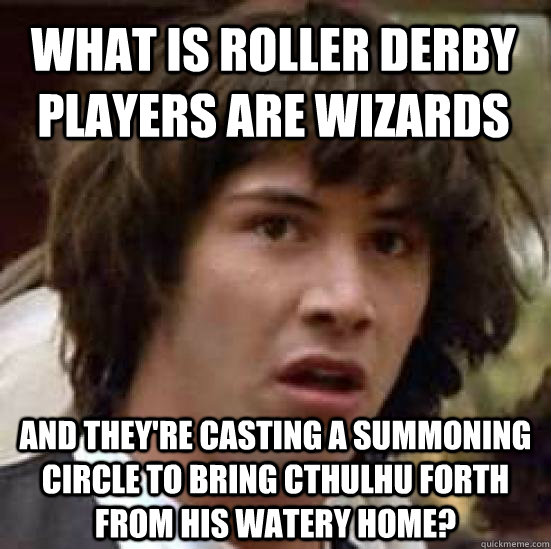 what is roller derby players are wizards and they're casting a summoning circle to bring cthulhu forth from his watery home? - what is roller derby players are wizards and they're casting a summoning circle to bring cthulhu forth from his watery home?  conspiracy keanu