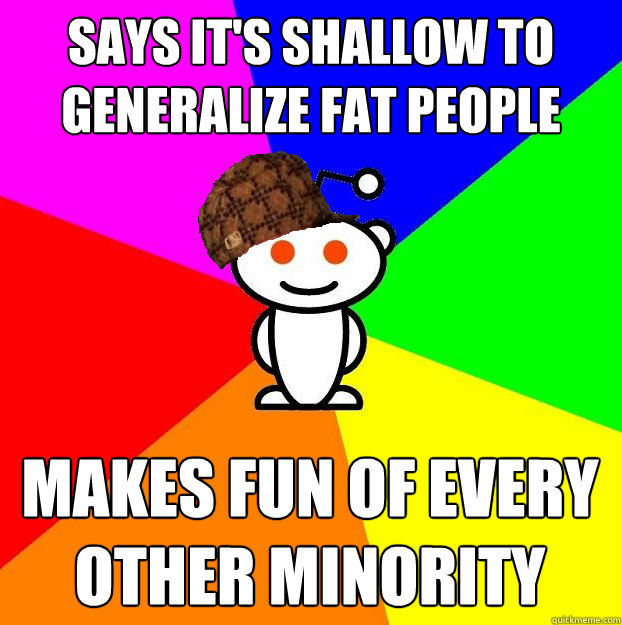 Says it's SHALLOW TO generalize FAT PEOPLE Makes fun of every other minority  Scumbag Redditor