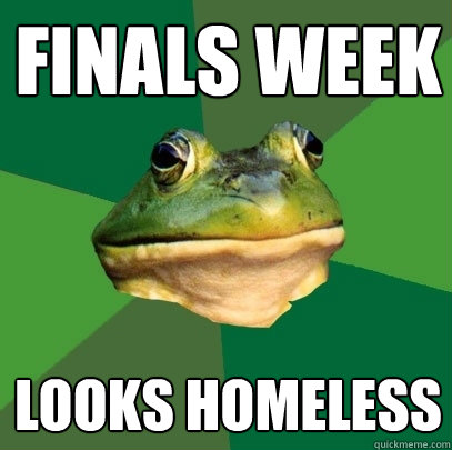 Finals Week
 Looks Homeless
  Foul Bachelor Frog