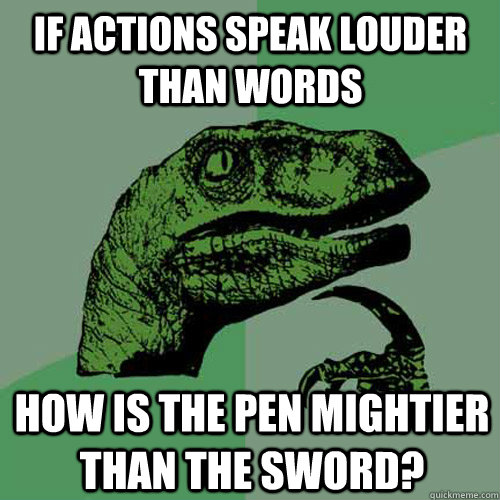 If actions speak louder than words How is the pen mightier than the sword?  Philosoraptor