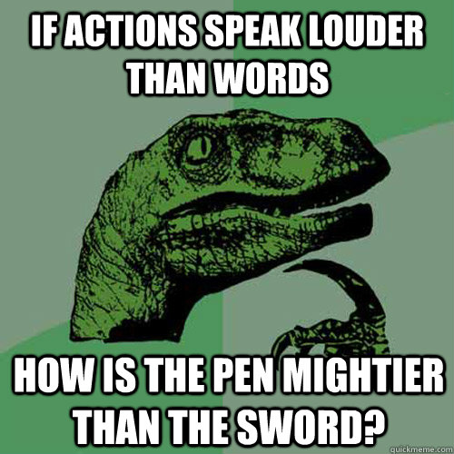 If actions speak louder than words How is the pen mightier than the sword?  Philosoraptor