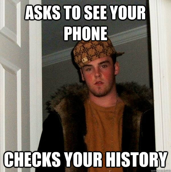 Asks to see your phone Checks your history  Scumbag Steve