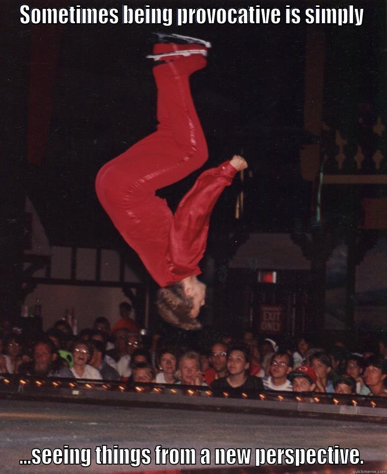 SOMETIMES BEING PROVOCATIVE IS SIMPLY ...SEEING THINGS FROM A NEW PERSPECTIVE. Misc