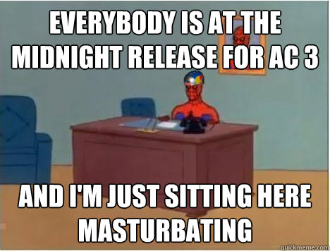 Everybody is at the midnight release for Ac 3  and i'm just sitting here masturbating  