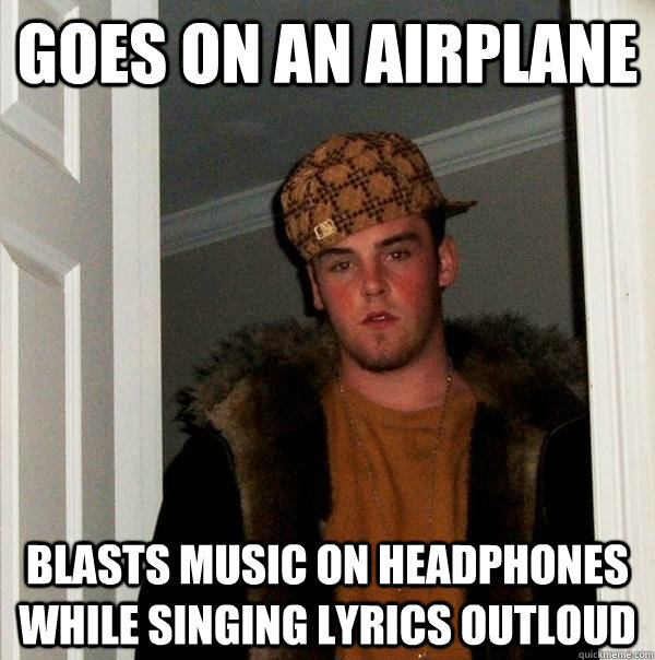 Goes on an airplane Blasts music on headphones while singing lyrics outloud  Scumbag Steve