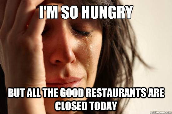 I'm so hungry  But all the good restaurants are closed today  First World Problems