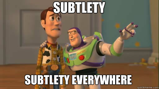subtlety   subtlety everywhere  Everywhere