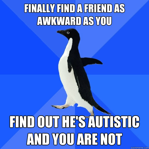 finally find a friend as awkward as you find out he's autistic and you are not  Socially Awkward Penguin