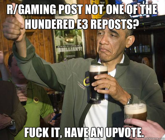 r/Gaming post not one of the hundered E3 reposts? Fuck it, have an upvote.  Upvoting Obama