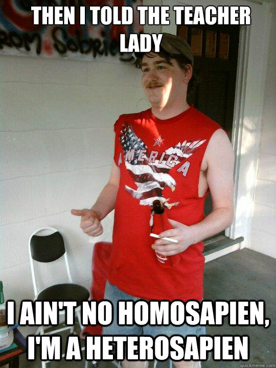 Then I told the teacher lady I ain't no Homosapien, I'm a heterosapien  Redneck Randal