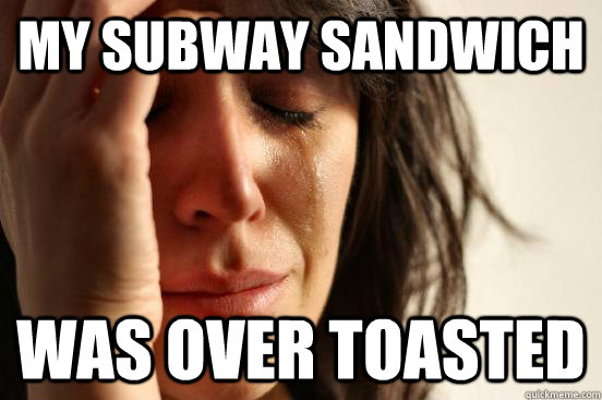 My subway sandwich  Was over toasted  First World Problems