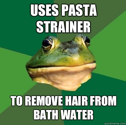 Uses pasta strainer To remove hair from bath water  Foul Bachelor Frog